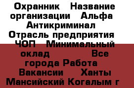 Охранник › Название организации ­ Альфа - Антикриминал › Отрасль предприятия ­ ЧОП › Минимальный оклад ­ 33 000 - Все города Работа » Вакансии   . Ханты-Мансийский,Когалым г.